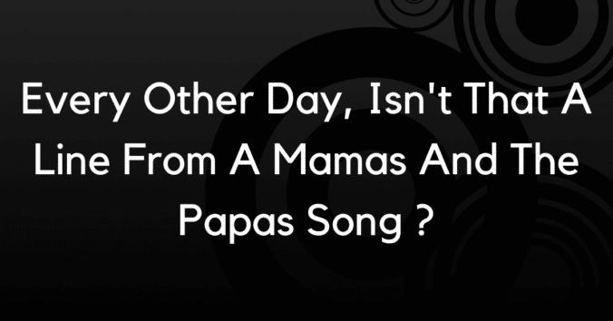 Every other day, isn't that a line from a Mama's and Papas song? My sixties musical knowledge isn't the best, too young you see. I've just checked and it is, good tune.