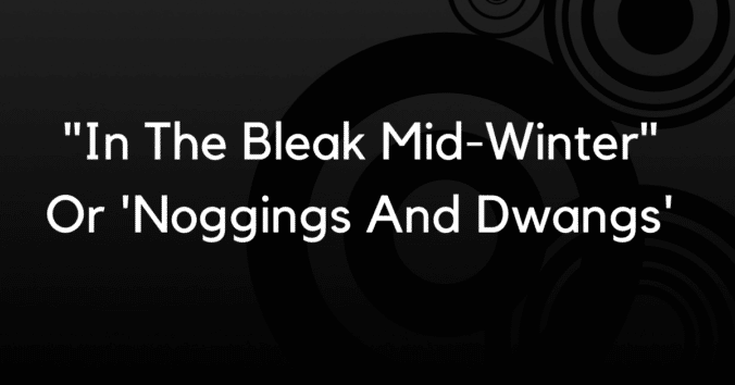 "In The Bleak Mid-Winter" Or 'Noggings And Dwangs'