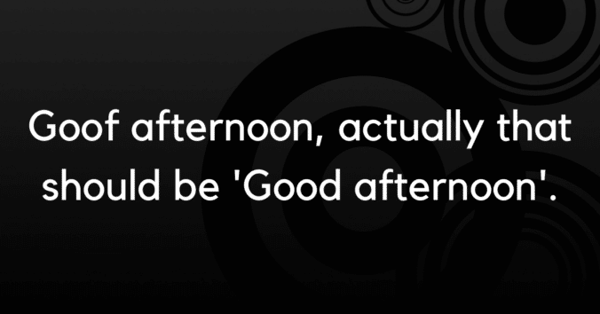 Goof afternoon, actually that should be 'Good afternoon'.
